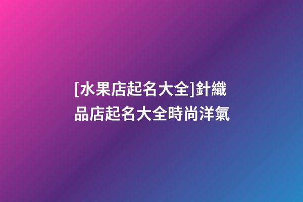 [水果店起名大全]針織品店起名大全時尚洋氣-第1張-店鋪起名-玄機派